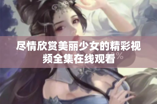 尽情欣赏美丽少女的精彩视频全集在线观看