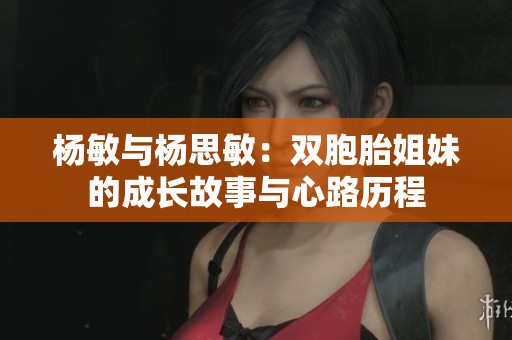 杨敏与杨思敏：双胞胎姐妹的成长故事与心路历程