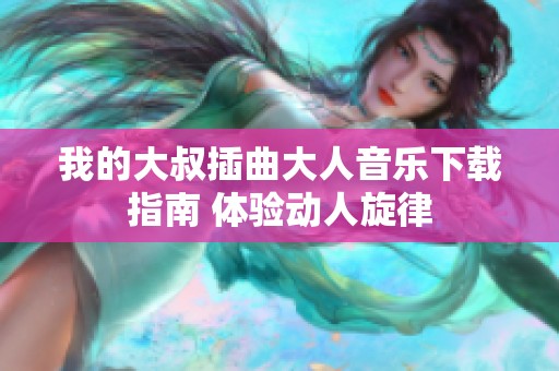 我的大叔插曲大人音乐下载指南 体验动人旋律