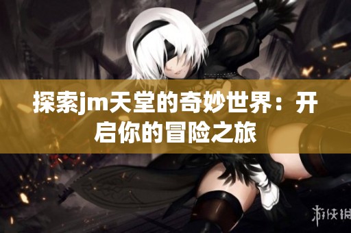 探索jm天堂的奇妙世界：开启你的冒险之旅
