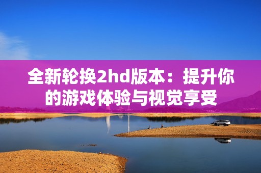 全新轮换2hd版本：提升你的游戏体验与视觉享受