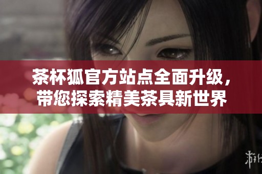 茶杯狐官方站点全面升级，带您探索精美茶具新世界