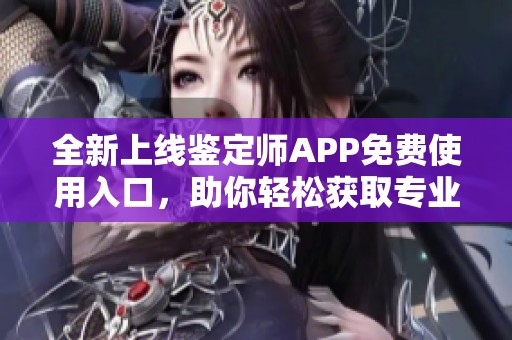 全新上线鉴定师APP免费使用入口，助你轻松获取专业鉴定服务