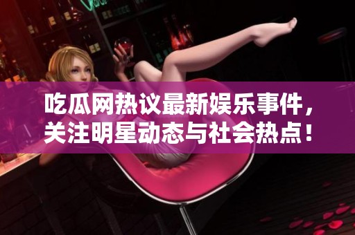 吃瓜网热议最新娱乐事件，关注明星动态与社会热点！