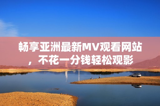 畅享亚洲最新MV观看网站，不花一分钱轻松观影