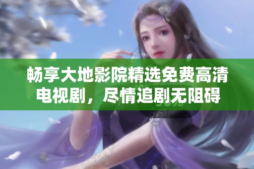 畅享大地影院精选免费高清电视剧，尽情追剧无阻碍