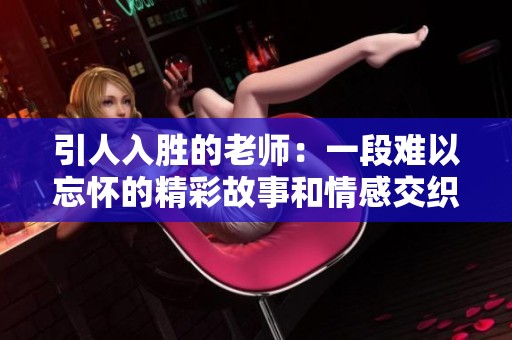 引人入胜的老师：一段难以忘怀的精彩故事和情感交织
