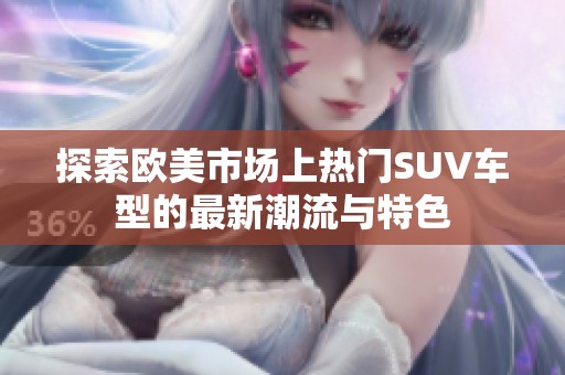 探索欧美市场上热门SUV车型的最新潮流与特色