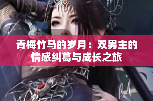 青梅竹马的岁月：双男主的情感纠葛与成长之旅