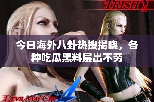 今日海外八卦热搜揭晓，各种吃瓜黑料层出不穷