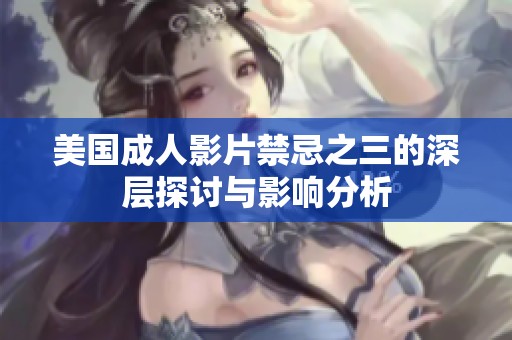 美国成人影片禁忌之三的深层探讨与影响分析