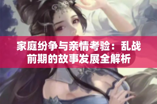 家庭纷争与亲情考验：乱战前期的故事发展全解析