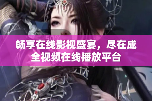 畅享在线影视盛宴，尽在成全视频在线播放平台