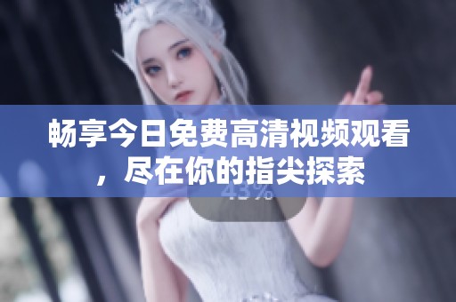 畅享今日免费高清视频观看，尽在你的指尖探索
