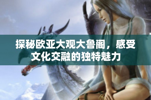 探秘欧亚大观大鲁阁，感受文化交融的独特魅力