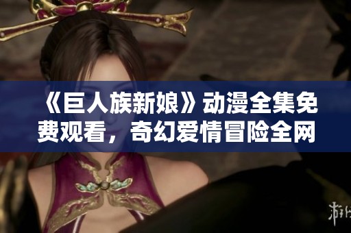 《巨人族新娘》动漫全集免费观看，奇幻爱情冒险全网汇总