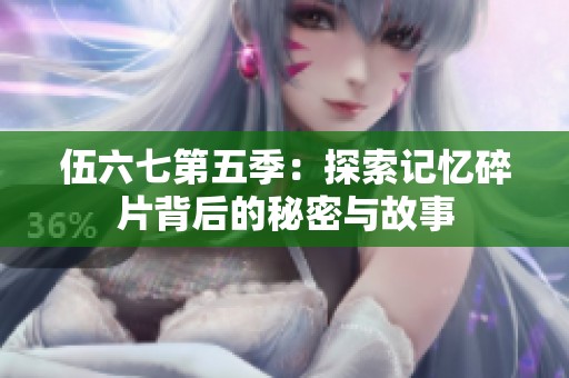 伍六七第五季：探索记忆碎片背后的秘密与故事