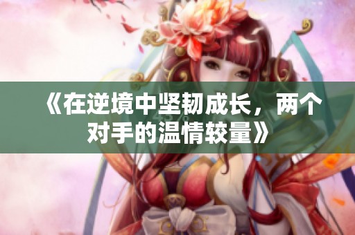 《在逆境中坚韧成长，两个对手的温情较量》