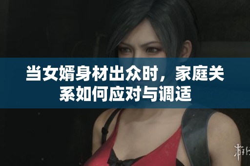 当女婿身材出众时，家庭关系如何应对与调适