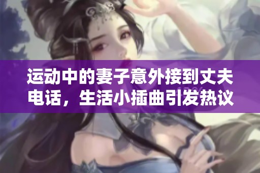 运动中的妻子意外接到丈夫电话，生活小插曲引发热议