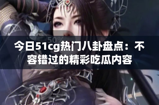 今日51cg热门八卦盘点：不容错过的精彩吃瓜内容