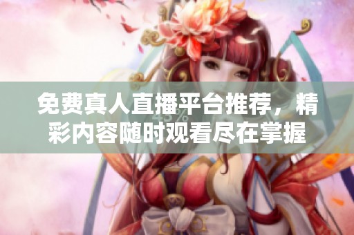 免费真人直播平台推荐，精彩内容随时观看尽在掌握
