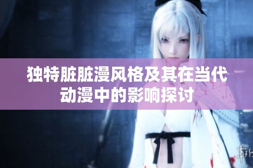 独特脏脏漫风格及其在当代动漫中的影响探讨