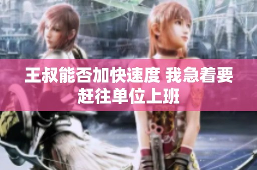 王叔能否加快速度 我急着要赶往单位上班