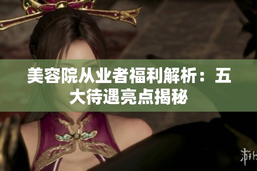 美容院从业者福利解析：五大待遇亮点揭秘