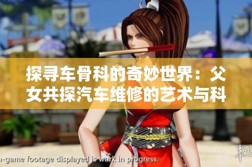 探寻车骨科的奇妙世界：父女共探汽车维修的艺术与科学
