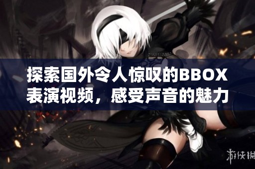 探索国外令人惊叹的BBOX表演视频，感受声音的魅力与创意