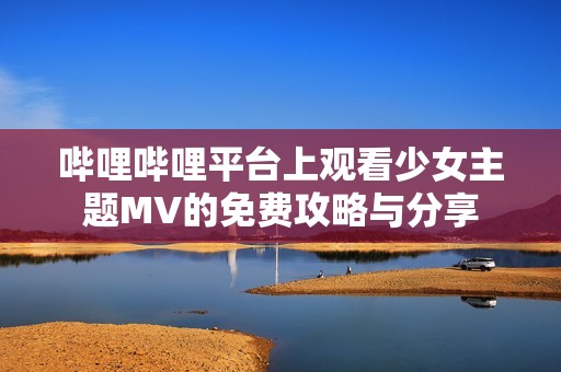 哔哩哔哩平台上观看少女主题MV的免费攻略与分享