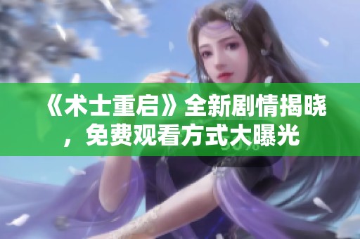 《术士重启》全新剧情揭晓，免费观看方式大曝光