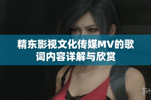 精东影视文化传媒MV的歌词内容详解与欣赏