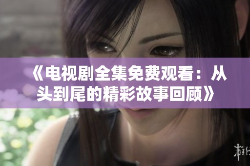 《电视剧全集免费观看：从头到尾的精彩故事回顾》
