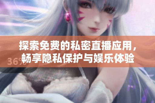 探索免费的私密直播应用，畅享隐私保护与娱乐体验