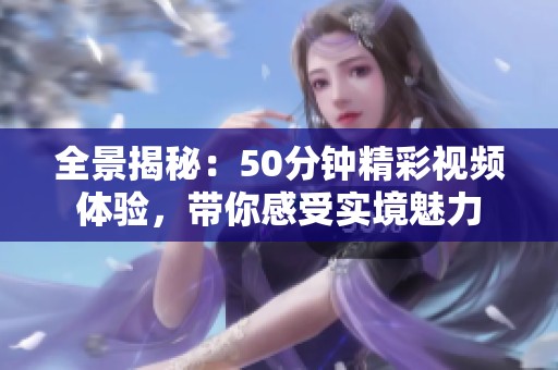 全景揭秘：50分钟精彩视频体验，带你感受实境魅力