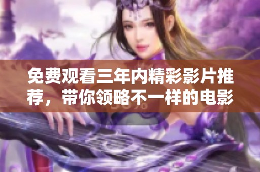 免费观看三年内精彩影片推荐，带你领略不一样的电影之旅