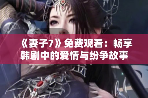 《妻子7》免费观看：畅享韩剧中的爱情与纷争故事