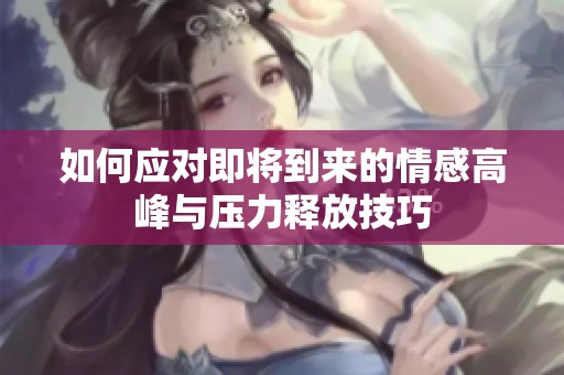 如何应对即将到来的情感高峰与压力释放技巧