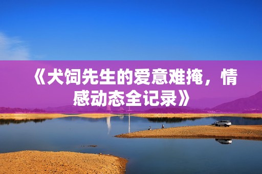 《犬饲先生的爱意难掩，情感动态全记录》