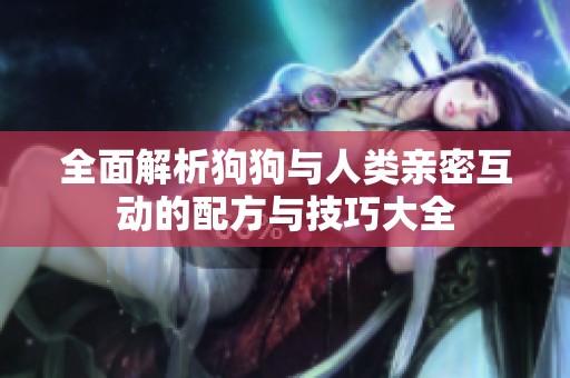 全面解析狗狗与人类亲密互动的配方与技巧大全