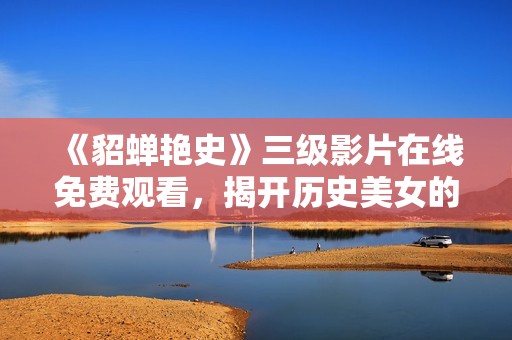《貂蝉艳史》三级影片在线免费观看，揭开历史美女的秘密与传奇