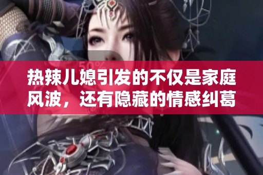 热辣儿媳引发的不仅是家庭风波，还有隐藏的情感纠葛