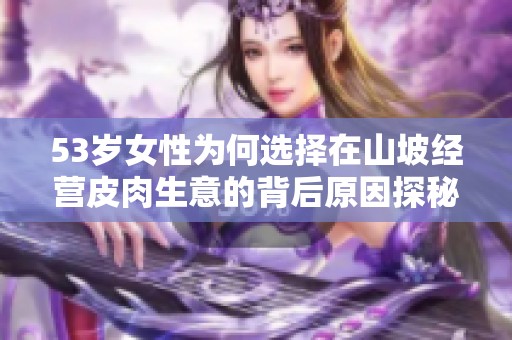 53岁女性为何选择在山坡经营皮肉生意的背后原因探秘