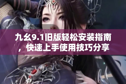 九幺9.1旧版轻松安装指南，快速上手使用技巧分享