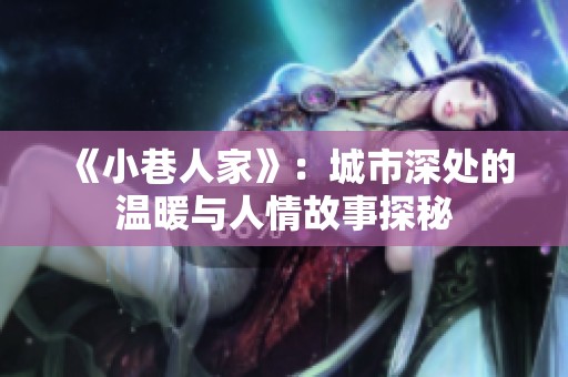 《小巷人家》：城市深处的温暖与人情故事探秘