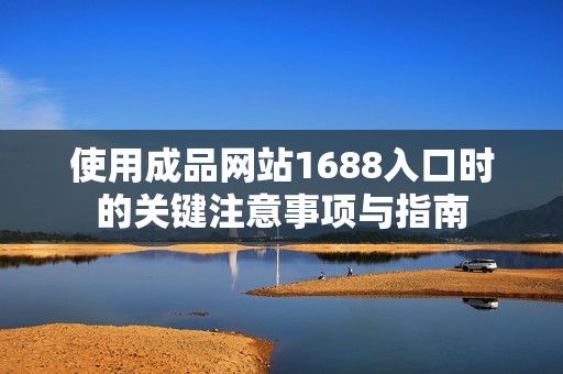 使用成品网站1688入口时的关键注意事项与指南