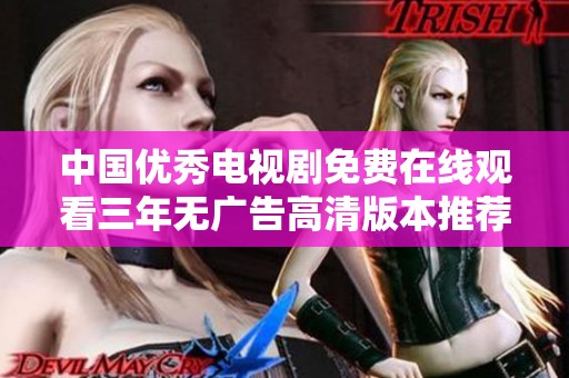 中国优秀电视剧免费在线观看三年无广告高清版本推荐