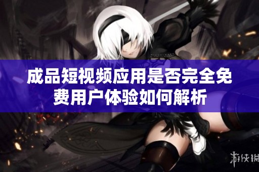 成品短视频应用是否完全免费用户体验如何解析